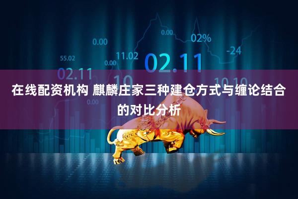 在线配资机构 麒麟庄家三种建仓方式与缠论结合的对比分析