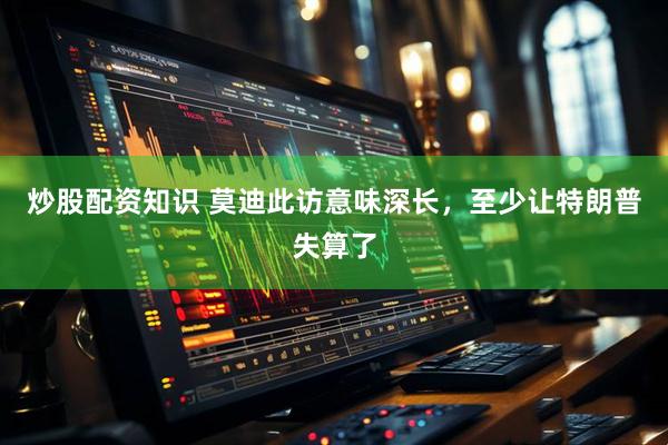 炒股配资知识 莫迪此访意味深长，至少让特朗普失算了