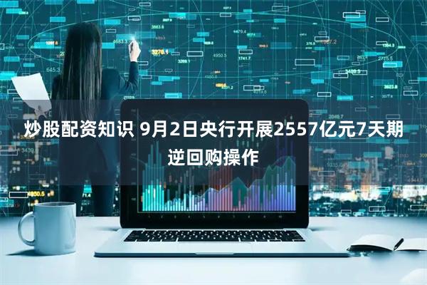 炒股配资知识 9月2日央行开展2557亿元7天期逆回购操作