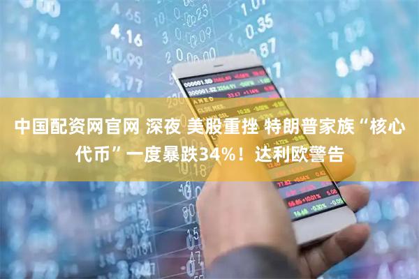 中国配资网官网 深夜 美股重挫 特朗普家族“核心代币”一度暴跌34%！达利欧警告
