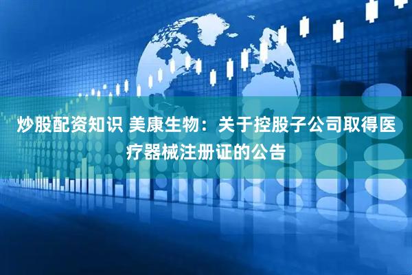 炒股配资知识 美康生物：关于控股子公司取得医疗器械注册证的公告