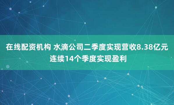 在线配资机构 水滴公司二季度实现营收8.38亿元 连续14个季度实现盈利