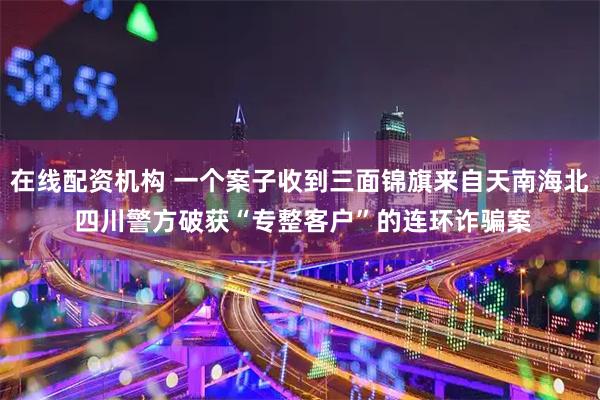 在线配资机构 一个案子收到三面锦旗来自天南海北 四川警方破获“专整客户”的连环诈骗案