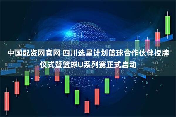中国配资网官网 四川选星计划篮球合作伙伴授牌仪式暨篮球U系列赛正式启动