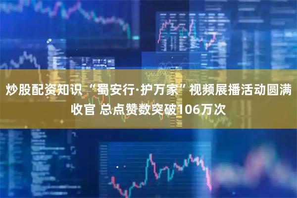炒股配资知识 “蜀安行·护万家”视频展播活动圆满收官 总点赞数突破106万次