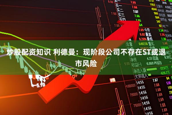 炒股配资知识 利德曼：现阶段公司不存在ST或退市风险