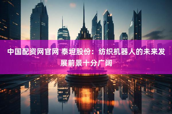 中国配资网官网 泰坦股份：纺织机器人的未来发展前景十分广阔