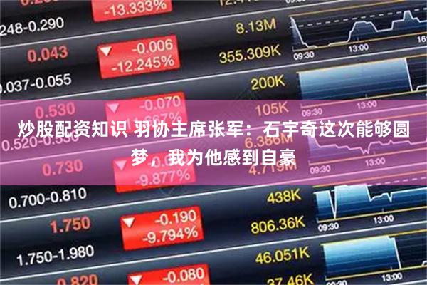 炒股配资知识 羽协主席张军：石宇奇这次能够圆梦，我为他感到自豪