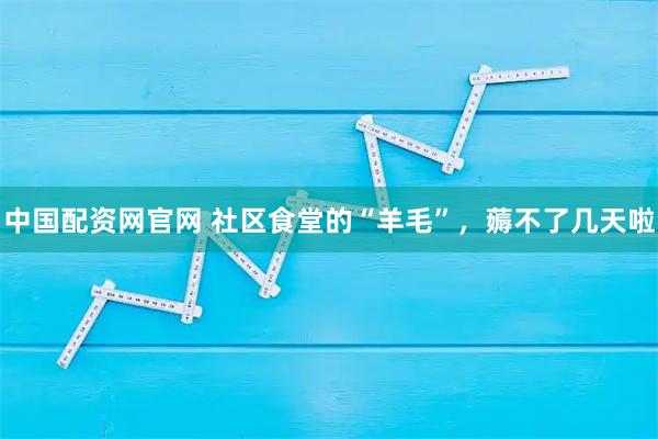 中国配资网官网 社区食堂的“羊毛”，薅不了几天啦