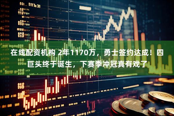 在线配资机构 2年1170万，勇士签约达成！四巨头终于诞生，下赛季冲冠真有戏了