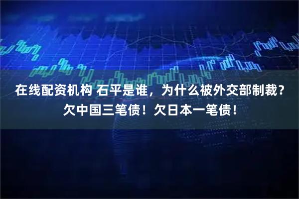 在线配资机构 石平是谁，为什么被外交部制裁？欠中国三笔债！欠日本一笔债！