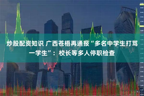 炒股配资知识 广西苍梧再通报“多名中学生打骂一学生”：校长等多人停职检查
