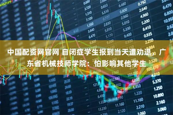中国配资网官网 自闭症学生报到当天遭劝退，广东省机械技师学院：怕影响其他学生