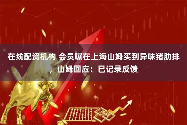 在线配资机构 会员曝在上海山姆买到异味猪肋排，山姆回应：已记录反馈