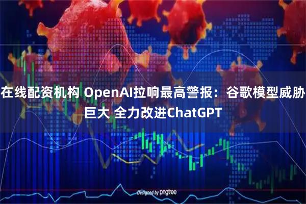 在线配资机构 OpenAI拉响最高警报：谷歌模型威胁巨大 全力改进ChatGPT