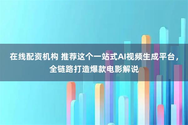 在线配资机构 推荐这个一站式AI视频生成平台，全链路打造爆款电影解说