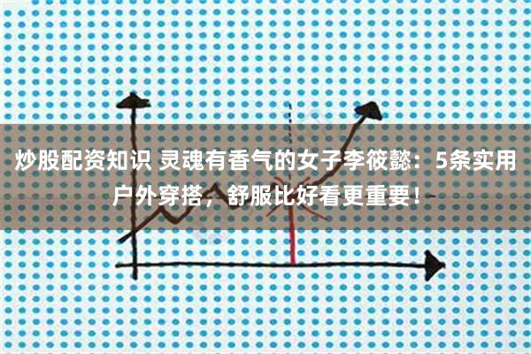 炒股配资知识 灵魂有香气的女子李筱懿:5条实用户外穿搭,舒服比好看更重要!