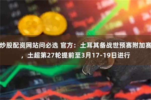 炒股配资网站问必选 官方：土耳其备战世预赛附加赛，土超第27轮提前至3月17-19日进行