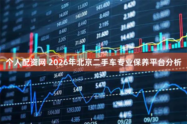 个人配资网 2026年北京二手车专业保养平台分析