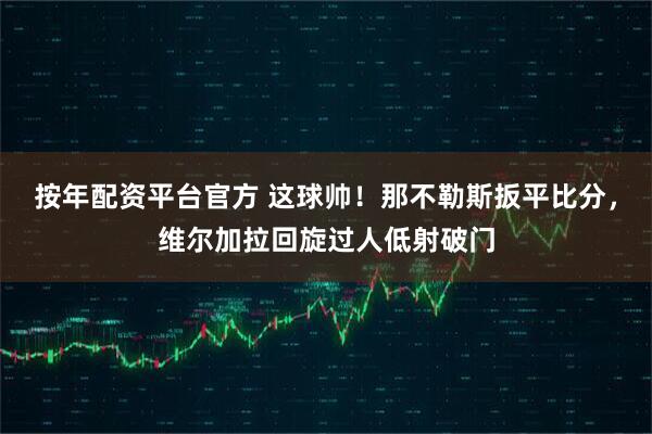 按年配资平台官方 这球帅！那不勒斯扳平比分，维尔加拉回旋过人低射破门