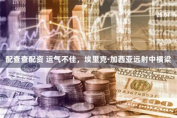 配查查配资 运气不佳，埃里克·加西亚远射中横梁