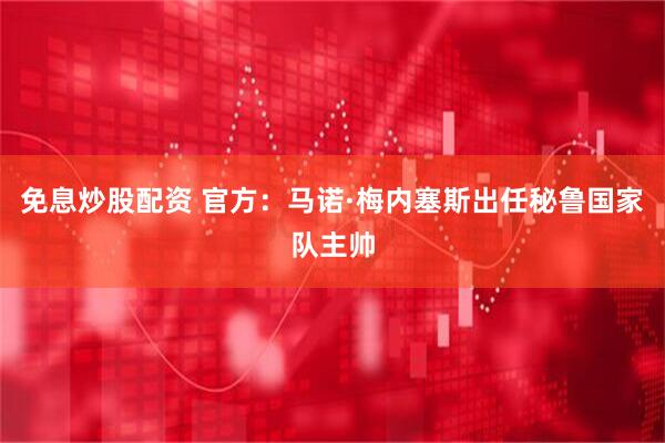 免息炒股配资 官方：马诺·梅内塞斯出任秘鲁国家队主帅