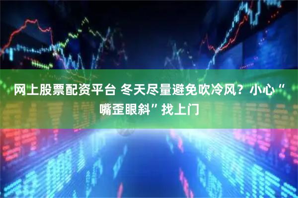 网上股票配资平台 冬天尽量避免吹冷风？小心“嘴歪眼斜”找上门