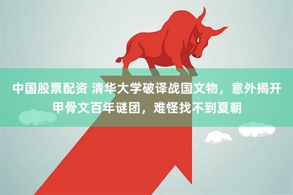中国股票配资 清华大学破译战国文物，意外揭开甲骨文百年谜团，难怪找不到夏朝