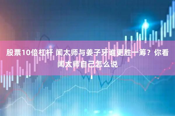 股票10倍杠杆 闻太师与姜子牙谁更胜一筹？你看闻太师自己怎么说