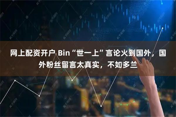 网上配资开户 Bin“世一上”言论火到国外，国外粉丝留言太真实，不如多兰
