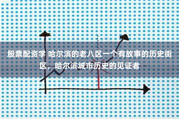 股票配资学 哈尔滨的老八区一个有故事的历史街区，哈尔滨城市历史的见证者
