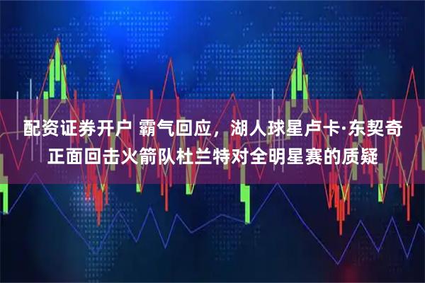 配资证券开户 霸气回应,湖人球星卢卡·东契奇正面回击火箭队杜兰特对全明星赛的质疑