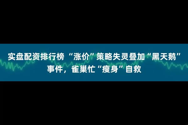 实盘配资排行榜 “涨价”策略失灵叠加“黑天鹅”事件，雀巢忙“瘦身”自救
