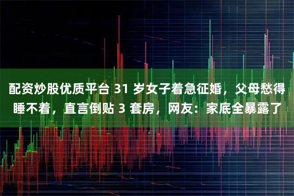 配资炒股优质平台 31 岁女子着急征婚，父母愁得睡不着，直言倒贴 3 套房，网友：家底全暴露了