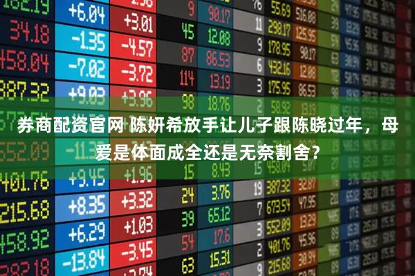 券商配资官网 陈妍希放手让儿子跟陈晓过年，母爱是体面成全还是无奈割舍？