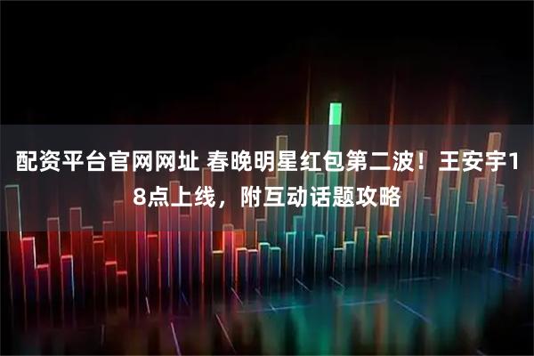 配资平台官网网址 春晚明星红包第二波！王安宇18点上线，附互动话题攻略