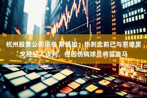 杭州股票公司排名 斯基拉：热刺此前已与罗德里戈经纪人谈判，但因伤病球员将留皇马