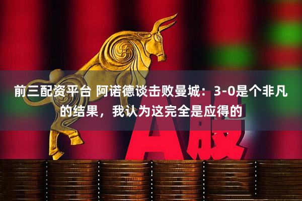 前三配资平台 阿诺德谈击败曼城：3-0是个非凡的结果，我认为这完全是应得的