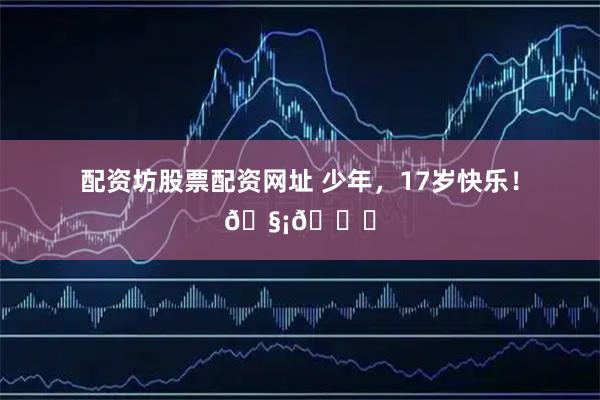 配资坊股票配资网址 少年，17岁快乐！🧡🎂