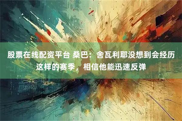 股票在线配资平台 桑巴：舍瓦利耶没想到会经历这样的赛季，相信他能迅速反弹