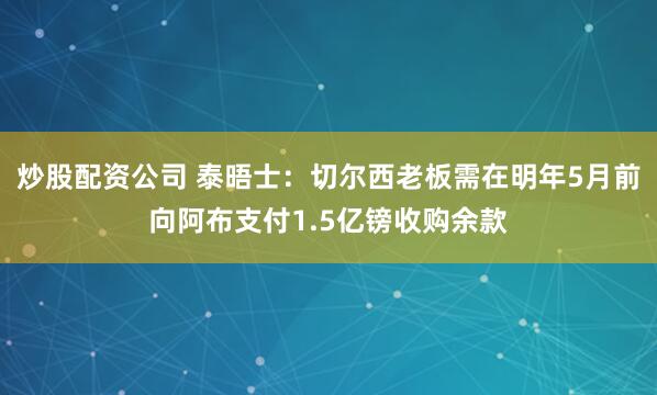 炒股配资公司 泰晤士：切尔西老板需在明年5月前向阿布支付1.5亿镑收购余款