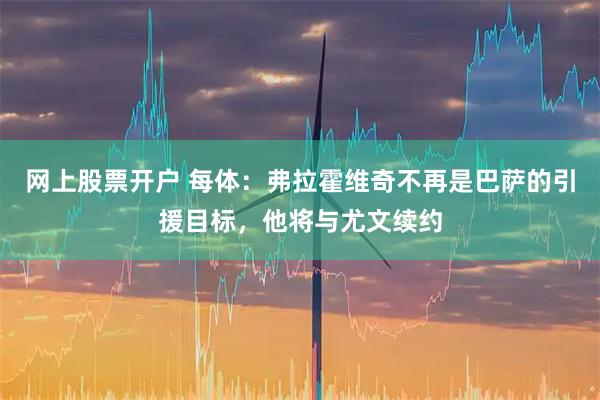 网上股票开户 每体：弗拉霍维奇不再是巴萨的引援目标，他将与尤文续约