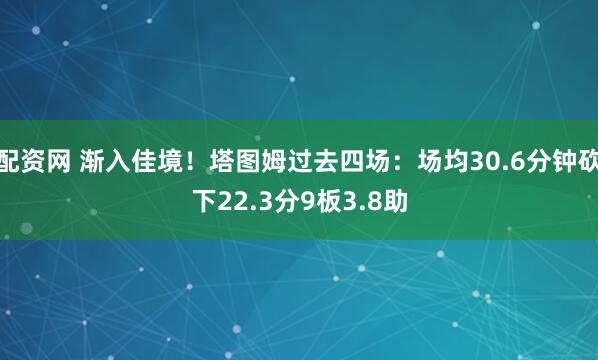 配资网 渐入佳境！塔图姆过去四场：场均30.6分钟砍下22.3分9板3.8助
