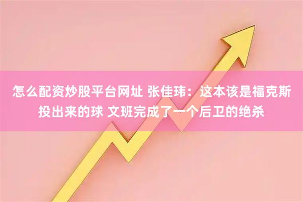 怎么配资炒股平台网址 张佳玮：这本该是福克斯投出来的球 文班完成了一个后卫的绝杀
