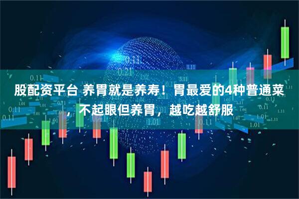 股配资平台 养胃就是养寿!胃最爱的4种普通菜,不起眼但养胃,越吃越舒服