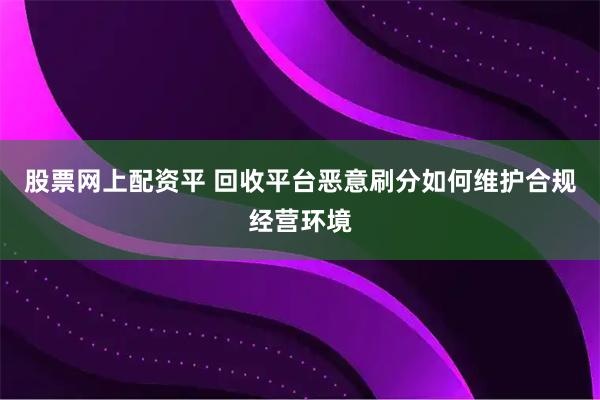 股票网上配资平 回收平台恶意刷分如何维护合规经营环境