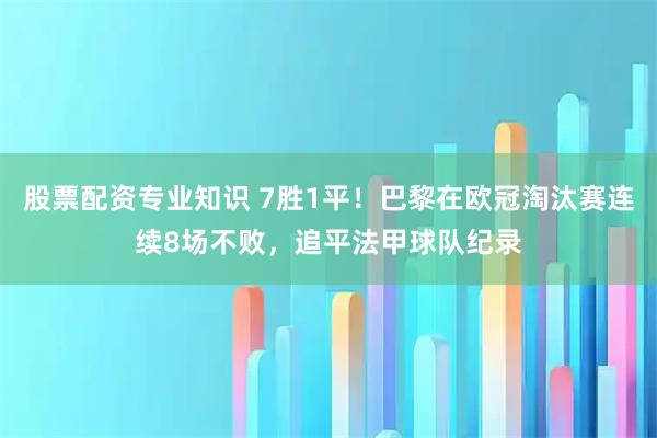 股票配资专业知识 7胜1平！巴黎在欧冠淘汰赛连续8场不败，追平法甲球队纪录