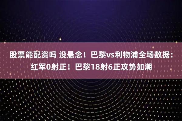 股票能配资吗 没悬念！巴黎vs利物浦全场数据：红军0射正！巴黎18射6正攻势如潮
