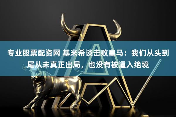 专业股票配资网 基米希谈击败皇马:我们从头到尾从未真正出局,也没有被逼入绝境
