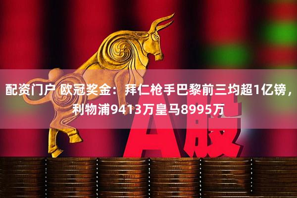 配资门户 欧冠奖金:拜仁枪手巴黎前三均超1亿镑,利物浦9413万皇马8995万